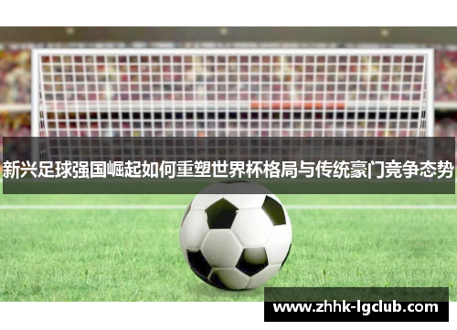 新兴足球强国崛起如何重塑世界杯格局与传统豪门竞争态势