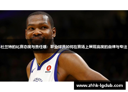 杜兰特的比赛态度与责任感：职业球员如何在赛场上展现高度的自律与专注