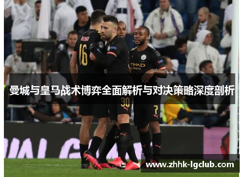 曼城与皇马战术博弈全面解析与对决策略深度剖析