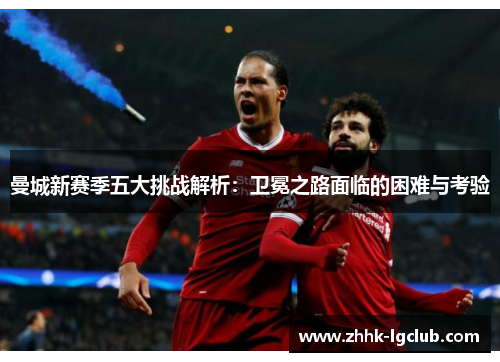 曼城新赛季五大挑战解析：卫冕之路面临的困难与考验