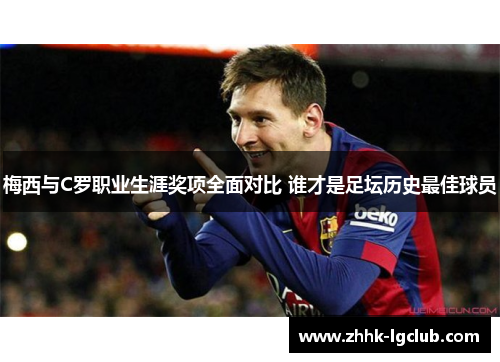 梅西与C罗职业生涯奖项全面对比 谁才是足坛历史最佳球员