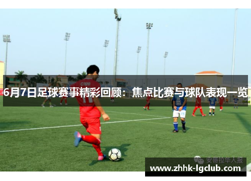 6月7日足球赛事精彩回顾：焦点比赛与球队表现一览