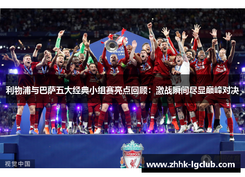 利物浦与巴萨五大经典小组赛亮点回顾：激战瞬间尽显巅峰对决