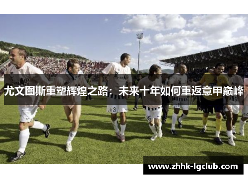 尤文图斯重塑辉煌之路：未来十年如何重返意甲巅峰