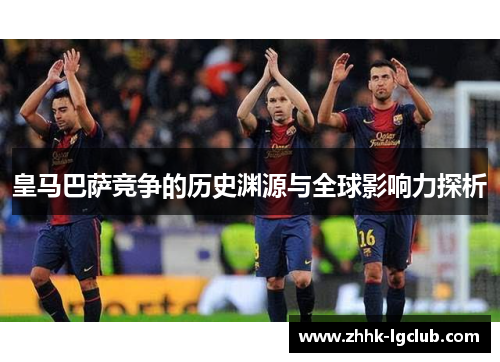 皇马巴萨竞争的历史渊源与全球影响力探析