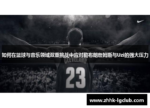 如何在篮球与音乐领域双重挑战中应对勒布朗詹姆斯与Uzi的强大压力