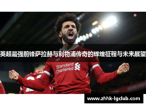 英超最强前锋萨拉赫与利物浦传奇的辉煌征程与未来展望