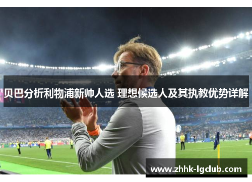 贝巴分析利物浦新帅人选 理想候选人及其执教优势详解