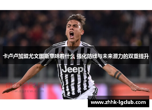 卡卢卢加盟尤文图斯意味着什么 强化防线与未来潜力的双重提升