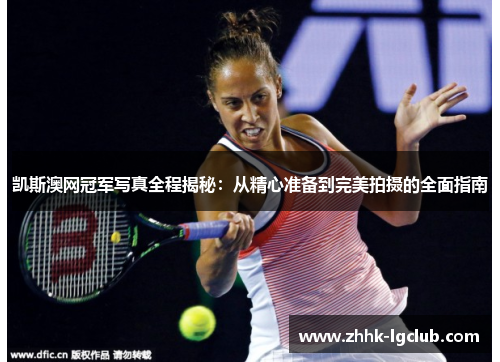 凯斯澳网冠军写真全程揭秘：从精心准备到完美拍摄的全面指南