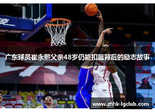 广东球员崔永熙父亲48岁仍能扣篮背后的励志故事
