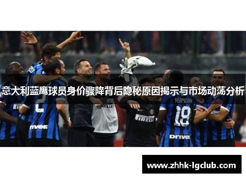 意大利蓝鹰球员身价骤降背后隐秘原因揭示与市场动荡分析