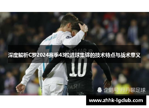 深度解析C罗2024赛季43粒进球集锦的技术特点与战术意义