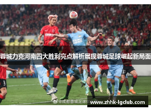 蓉城力克河南四大胜利亮点解析展现蓉城足球崛起新局面