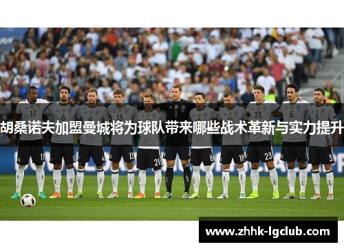胡桑诺夫加盟曼城将为球队带来哪些战术革新与实力提升