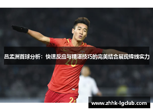 吕孟洲首球分析：快速反应与精湛技巧的完美结合展现锋线实力