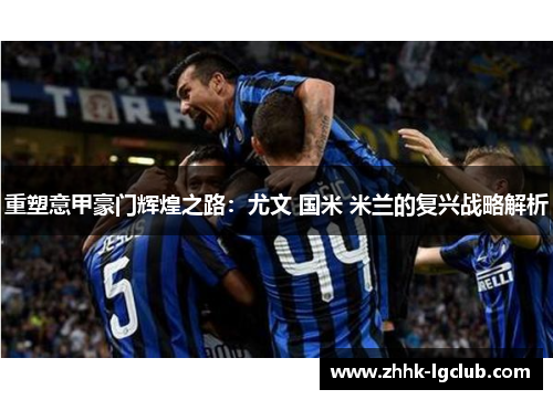 重塑意甲豪门辉煌之路：尤文 国米 米兰的复兴战略解析