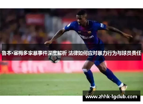 鲁本·塞梅多家暴事件深度解析 法律如何应对暴力行为与球员责任