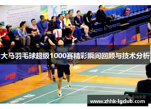 大马羽毛球超级1000赛精彩瞬间回顾与技术分析