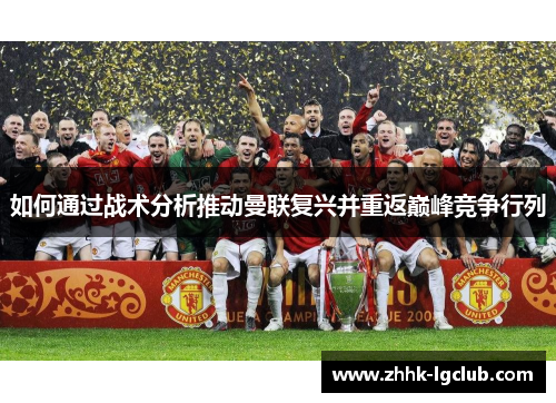 如何通过战术分析推动曼联复兴并重返巅峰竞争行列 如何通过战术分析推动曼联复兴并重返巅峰竞争行列