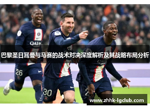 巴黎圣日耳曼与马赛的战术对决深度解析及其战略布局分析 巴黎圣日耳曼与马赛的战术对决深度解析及其战略布局分析