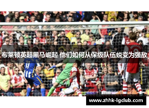 布莱顿英超黑马崛起 他们如何从保级队伍蜕变为强敌