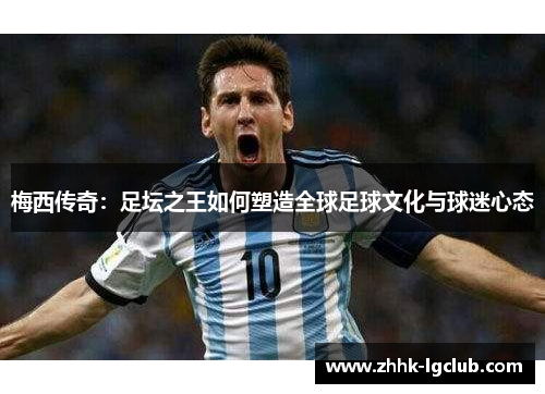 梅西传奇：足坛之王如何塑造全球足球文化与球迷心态