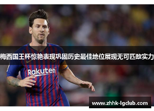 梅西国王杯惊艳表现巩固历史最佳地位展现无可匹敌实力