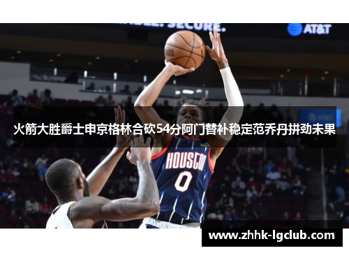 火箭大胜爵士申京格林合砍54分阿门替补稳定范乔丹拼劲未果
