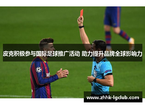 皮克积极参与国际足球推广活动 助力提升品牌全球影响力 皮克积极参与国际足球推广活动 助力提升品牌全球影响力