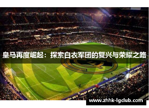 皇马再度崛起:探索白衣军团的复兴与荣耀之路 皇马再度崛起:探索白衣军团的复兴与荣耀之路
